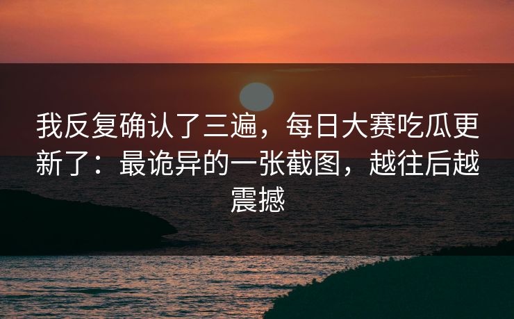 我反复确认了三遍，每日大赛吃瓜更新了：最诡异的一张截图，越往后越震撼