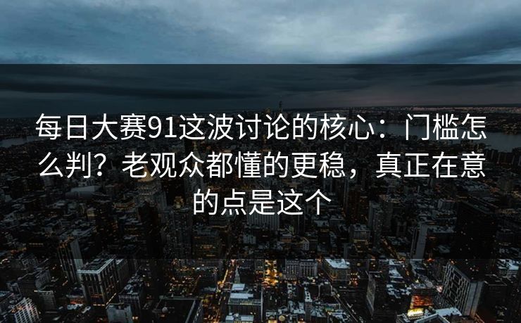每日大赛91这波讨论的核心：门槛怎么判？老观众都懂的更稳，真正在意的点是这个