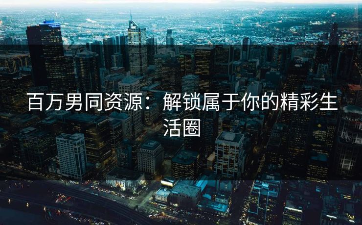 百万男同资源:解锁属于你的精彩生活圈 百万男同资源:解锁属于你的精彩生活圈