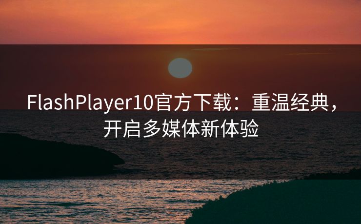 FlashPlayer10官方下载：重温经典，开启多媒体新体验