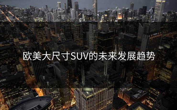 欧美大尺寸SUV的未来发展趋势