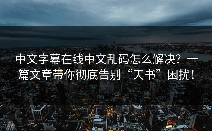 中文字幕在线中文乱码怎么解决？一篇文章带你彻底告别“天书”困扰！