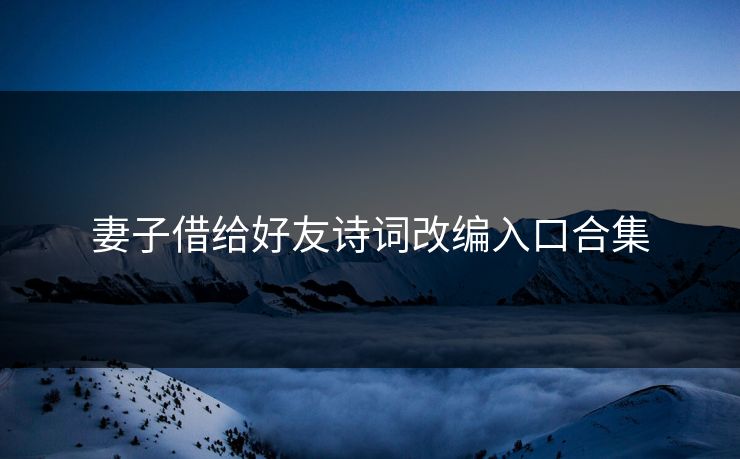 妻子借给好友诗词改编入口合集 妻子借给好友诗词改编入口合集