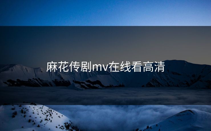 麻花传剧mv在线看高清 麻花传剧mv在线看高清