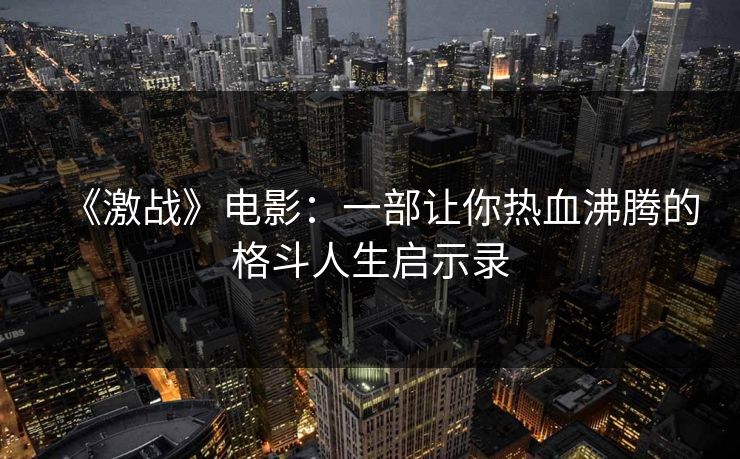 《激战》电影:一部让你热血沸腾的格斗人生启示录 《激战》电影:一部让你热血沸腾的格斗人生启示录