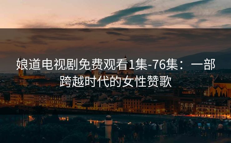 娘道电视剧免费观看1集-76集：一部跨越时代的女性赞歌