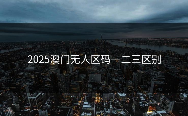 2025澳门无人区码一二三区别 2025澳门无人区码一二三区别
