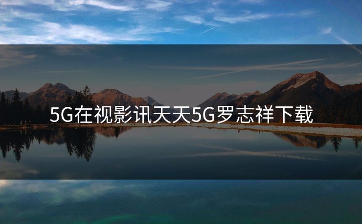 5G在视影讯天天5G罗志祥下载