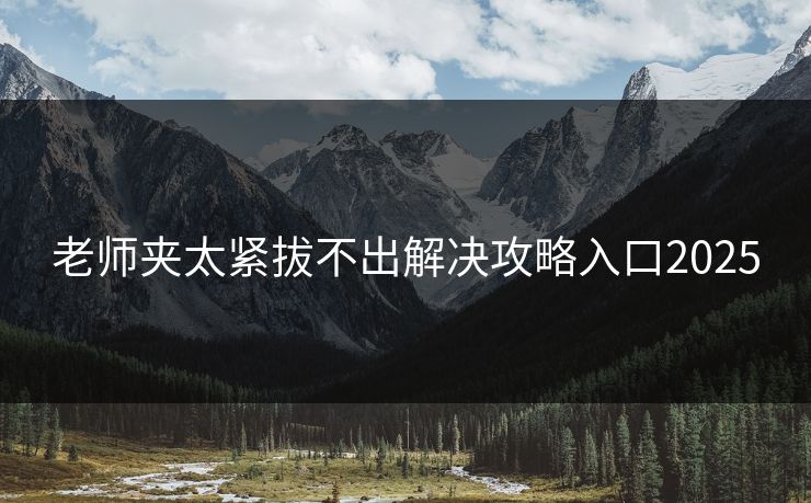 老师夹太紧拔不出解决攻略入口2025
