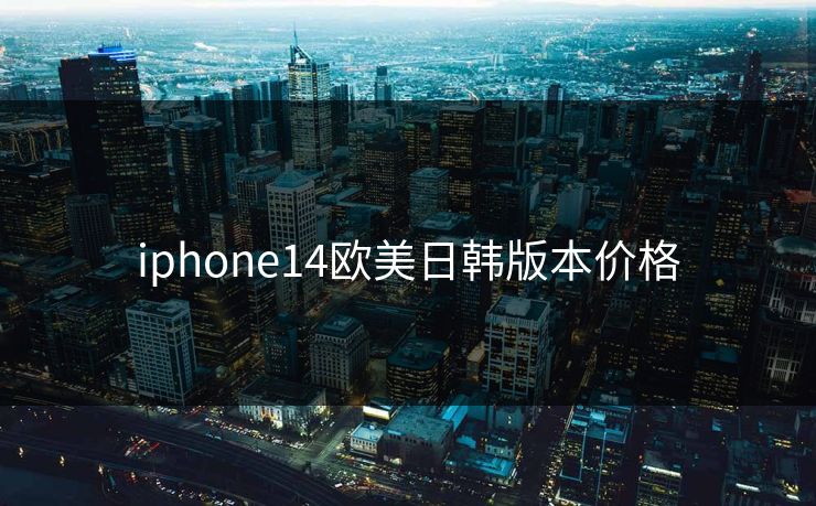 iphone14欧美日韩版本价格 iphone14欧美日韩版本价格