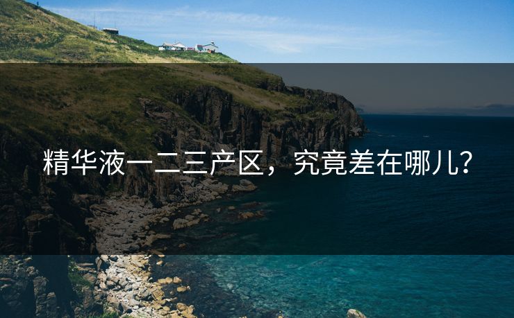 精华液一二三产区，究竟差在哪儿？