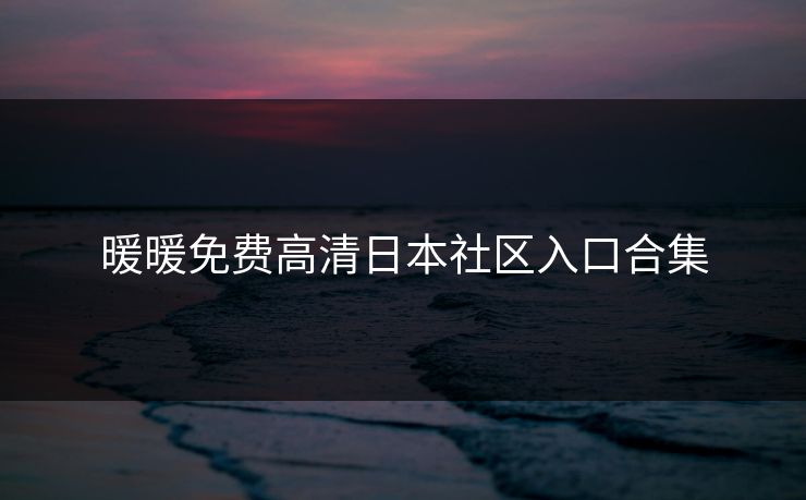 暖暖免费高清日本社区入口合集 暖暖免费高清日本社区入口合集