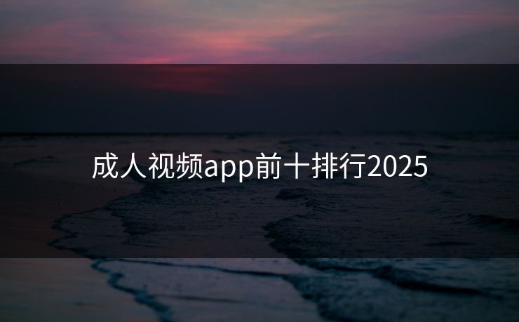 成人视频app前十排行2025
