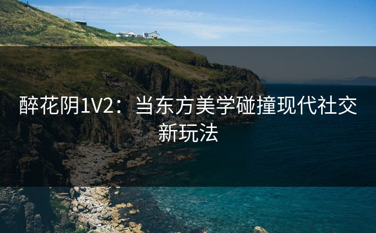 醉花阴1V2：当东方美学碰撞现代社交新玩法
