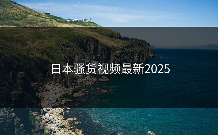 日本骚货视频最新2025