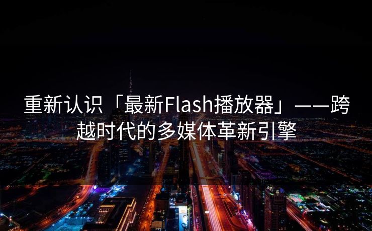 重新认识「最新Flash播放器」——跨越时代的多媒体革新引擎 重新认识「最新Flash播放器」——跨越时代的多媒体革新引擎