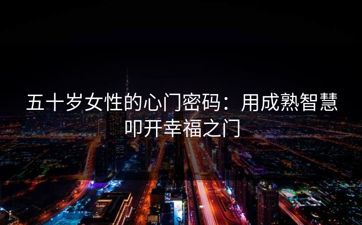 五十岁女性的心门密码：用成熟智慧叩开幸福之门