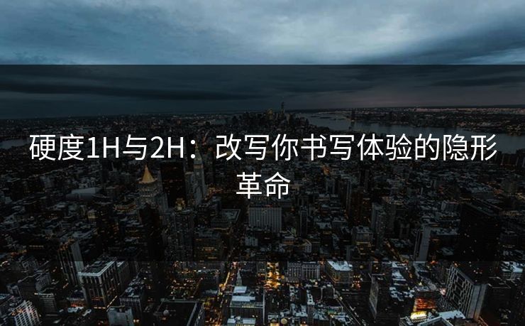 硬度1H与2H：改写你书写体验的隐形革命
