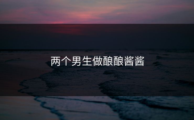 两个男生做酿酿酱酱 两个男生做酿酿酱酱