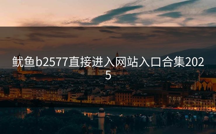 鱿鱼b2577直接进入网站入口合集2025