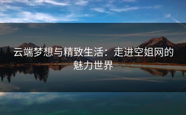 云端梦想与精致生活:走进空姐网的魅力世界 云端梦想与精致生活:走进空姐网的魅力世界