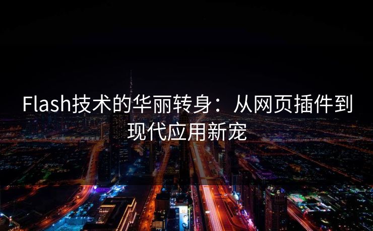Flash技术的华丽转身:从网页插件到现代应用新宠 Flash技术的华丽转身:从网页插件到现代应用新宠