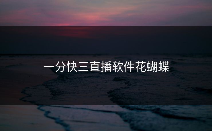 一分快三直播软件花蝴蝶 一分快三直播软件花蝴蝶