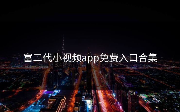 富二代小视频app免费入口合集 富二代小视频app免费入口合集