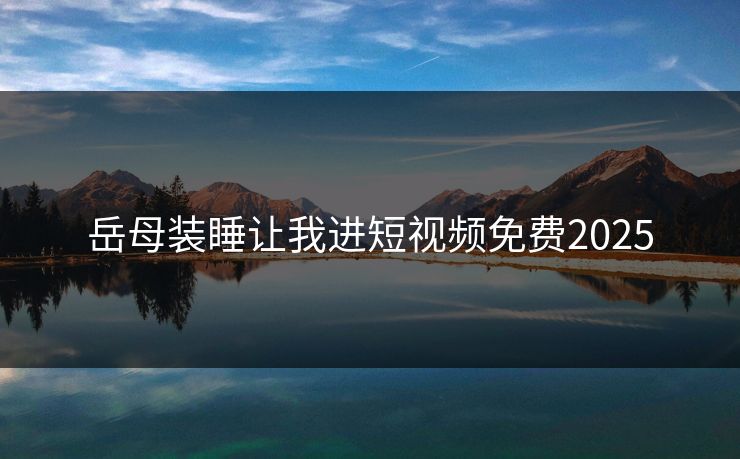 岳母装睡让我进短视频免费2025