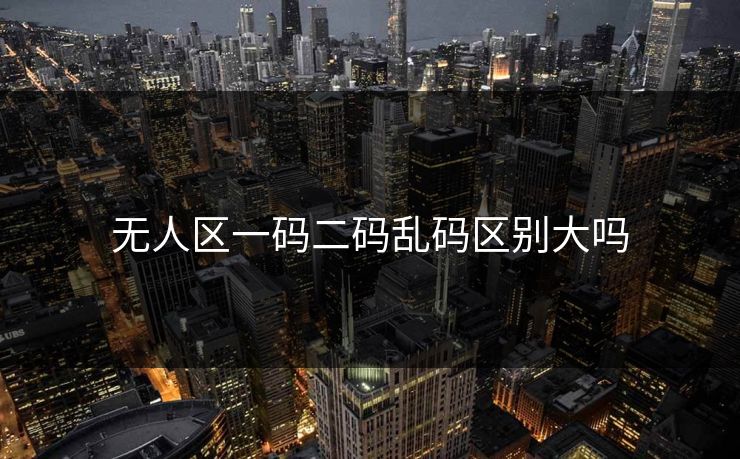 无人区一码二码乱码区别大吗