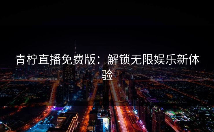青柠直播免费版：解锁无限娱乐新体验