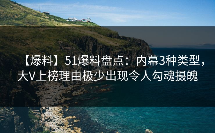 【爆料】51爆料盘点：内幕3种类型，大V上榜理由极少出现令人勾魂摄魄