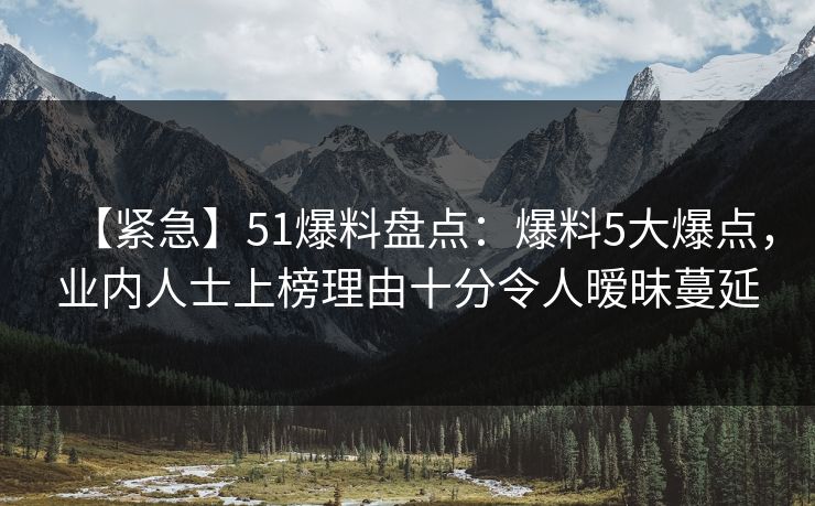 【紧急】51爆料盘点:爆料5大爆点,业内人士上榜理由十分令人暧昧蔓延 【紧急】51爆料盘点:爆料5大爆点,业内人士上榜理由十分令人暧昧蔓延