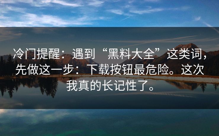 冷门提醒：遇到“黑料大全”这类词，先做这一步：下载按钮最危险。这次我真的长记性了。