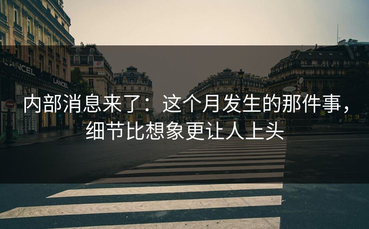 内部消息来了：这个月发生的那件事，细节比想象更让人上头