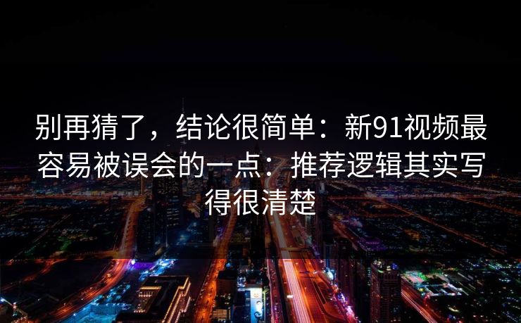 别再猜了，结论很简单：新91视频最容易被误会的一点：推荐逻辑其实写得很清楚