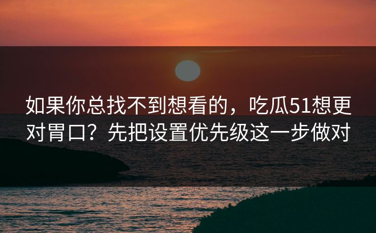如果你总找不到想看的,吃瓜51想更对胃口?先把设置优先级这一步做对 如果你总找不到想看的,吃瓜51想更对胃口?先把设置优先级这一步做对