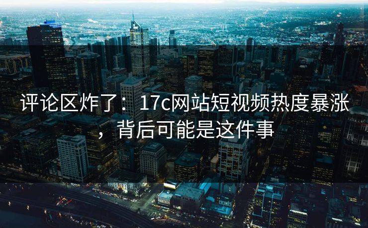 评论区炸了：17c网站短视频热度暴涨，背后可能是这件事