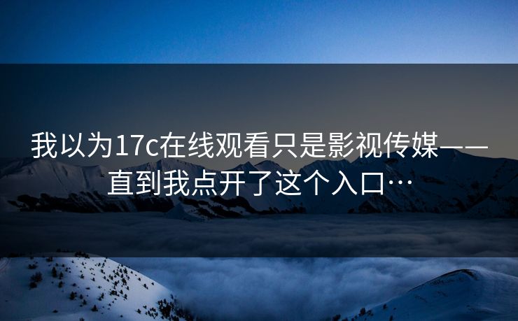我以为17c在线观看只是影视传媒——直到我点开了这个入口…