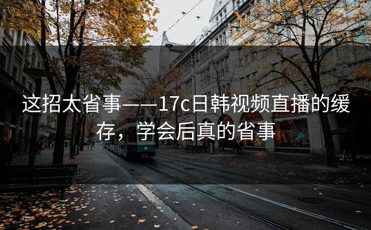 这招太省事——17c日韩视频直播的缓存，学会后真的省事