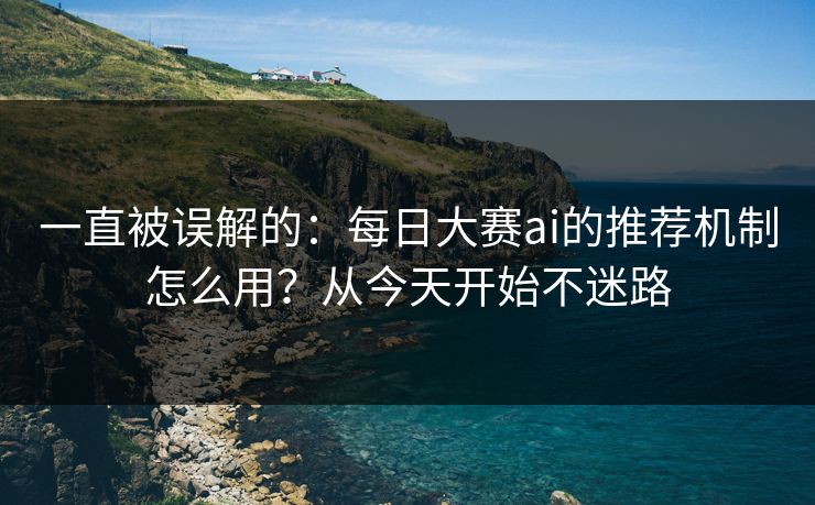 一直被误解的:每日大赛ai的推荐机制怎么用?从今天开始不迷路 一直被误解的:每日大赛ai的推荐机制怎么用?从今天开始不迷路