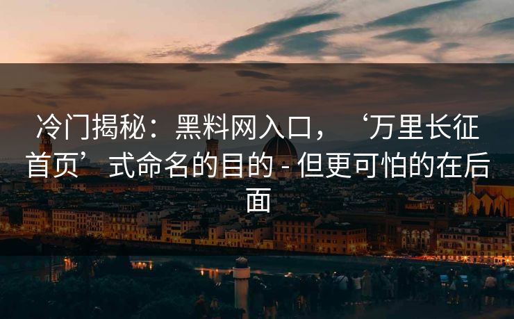冷门揭秘：黑料网入口，‘万里长征首页’式命名的目的 - 但更可怕的在后面