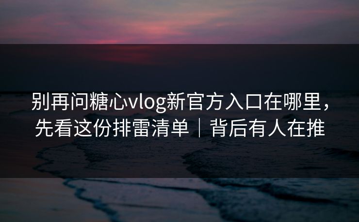 别再问糖心vlog新官方入口在哪里,先看这份排雷清单|背后有人在推 别再问糖心vlog新官方入口在哪里,先看这份排雷清单|背后有人在推