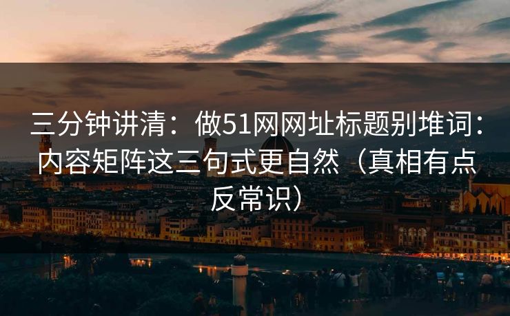 三分钟讲清：做51网网址标题别堆词：内容矩阵这三句式更自然（真相有点反常识）