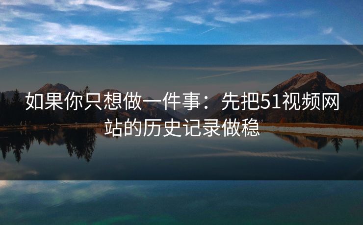 如果你只想做一件事:先把51视频网站的历史记录做稳 如果你只想做一件事:先把51视频网站的历史记录做稳