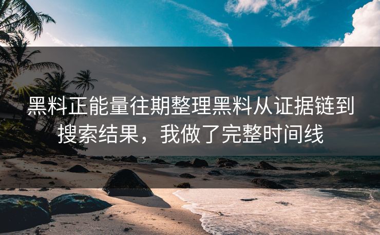 黑料正能量往期整理黑料从证据链到搜索结果,我做了完整时间线 黑料正能量往期整理黑料从证据链到搜索结果,我做了完整时间线