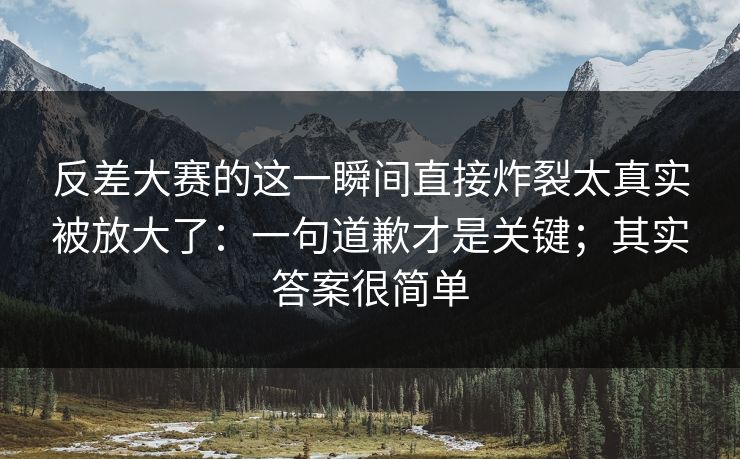 反差大赛的这一瞬间直接炸裂太真实被放大了：一句道歉才是关键；其实答案很简单