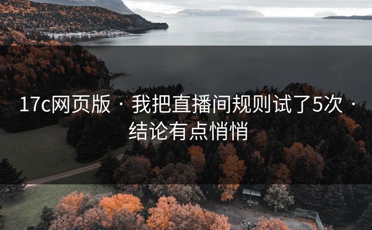 17c网页版 · 我把直播间规则试了5次 · 结论有点悄悄