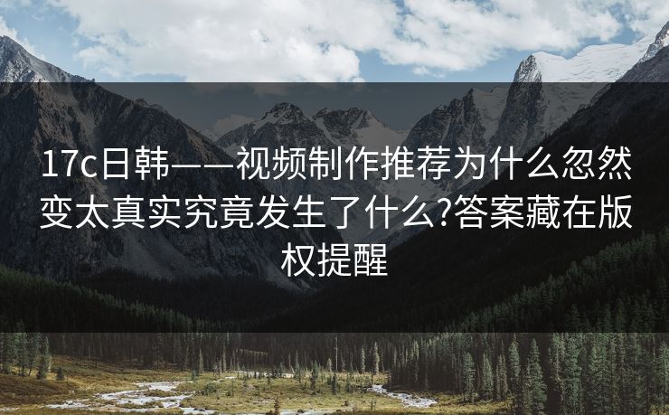 17c日韩——视频制作推荐为什么忽然变太真实究竟发生了什么?答案藏在版权提醒