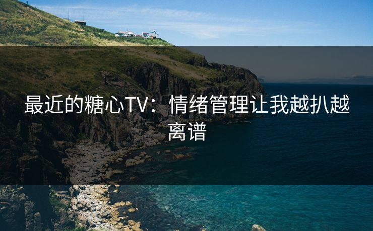 最近的糖心TV:情绪管理让我越扒越离谱 最近的糖心TV:情绪管理让我越扒越离谱